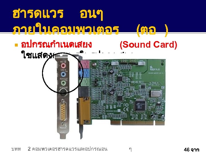 ฮารดแวร อนๆ ภายในคอมพวเตอร บทท (ตอ ) อปกรณกำเนดเสยง (Sound Card) ใชแสดงผลลพธในรปของเสยง 2 คอมพวเตอรฮารดแวรและอปกรณอน ๆ 46