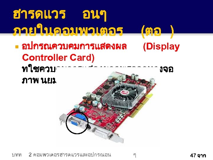 ฮารดแวร อนๆ ภายในคอมพวเตอร บทท (ตอ ) อปกรณควบคมการแสดงผล (Display Controller Card) ทใชควบคมการแสดงผลลพธออกทางจอ ภาพ นยมเรยกวา VGA