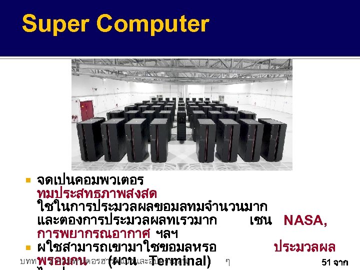 Super Computer จดเปนคอมพวเตอร ทมประสทธภาพสงสด ใชในการประมวลผลขอมลทมจำนวนมาก และตองการประมวลผลทเรวมาก เชน NASA, การพยากรณอากาศ ฯลฯ ผใชสามารถเขามาใชขอมลหรอ ประมวลผล บทท พรอมกน