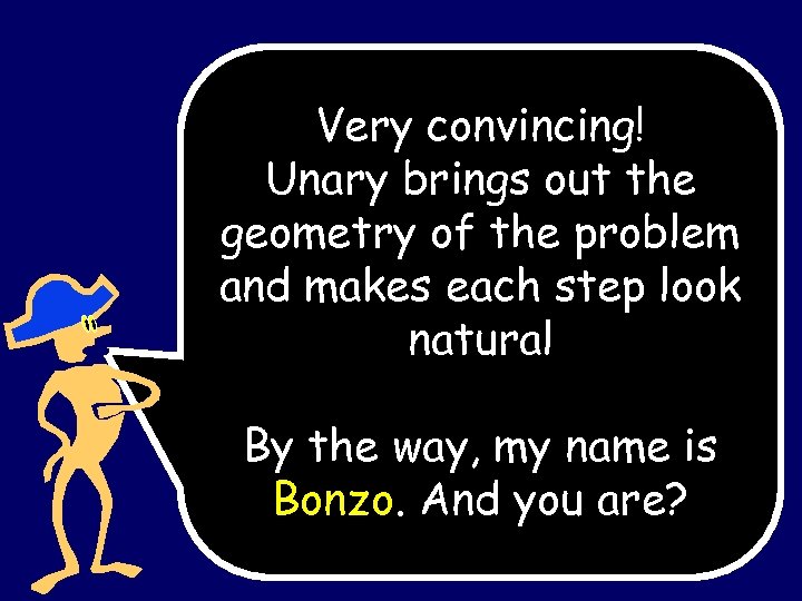 Very convincing! Unary brings out the geometry of the problem and makes each step