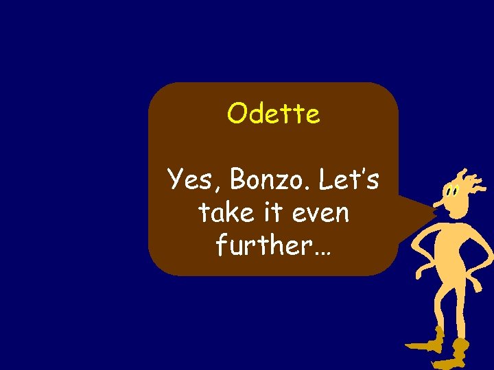 Odette Yes, Bonzo. Let’s take it even further… 