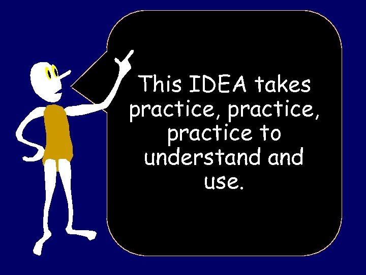 This IDEA takes practice, practice to understand use. 
