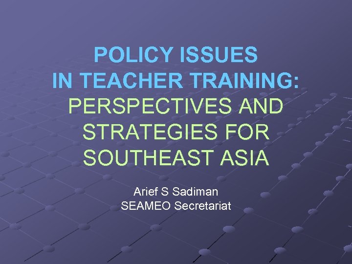 POLICY ISSUES IN TEACHER TRAINING: PERSPECTIVES AND STRATEGIES FOR SOUTHEAST ASIA Arief S Sadiman