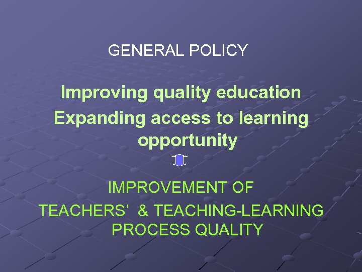 GENERAL POLICY Improving quality education Expanding access to learning opportunity IMPROVEMENT OF TEACHERS’ &