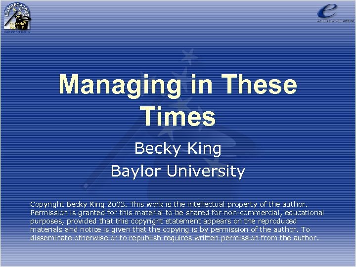 Managing in These Times Becky King Baylor University Copyright Becky King 2003. This work
