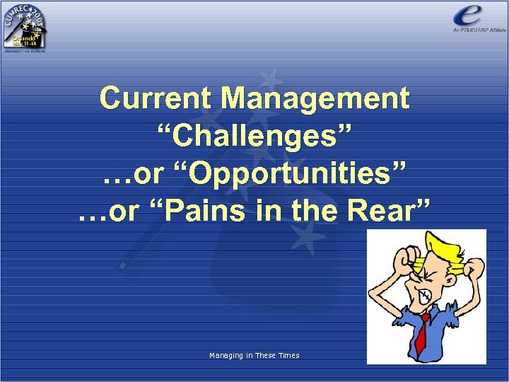 Current Management “Challenges” …or “Opportunities” …or “Pains in the Rear” Managing in These Times