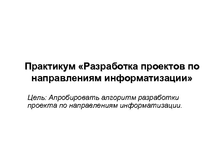 Практикум «Разработка проектов по направлениям информатизации» Цель: Апробировать алгоритм разработки проекта по направлениям информатизации.