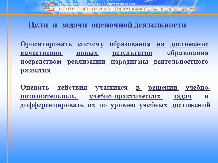 Цели и задачи оценочной деятельности Ориентировать систему образования на достижение качественно новых результатов образования