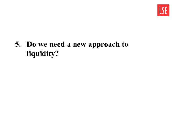 5. Do we need a new approach to liquidity? 