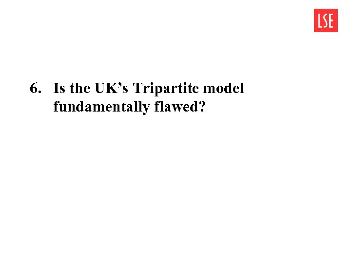 6. Is the UK’s Tripartite model fundamentally flawed? 