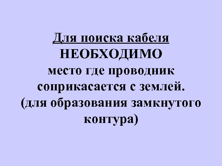 Для поиска кабеля НЕОБХОДИМО место где проводник соприкасается с землей. (для образования замкнутого контура)