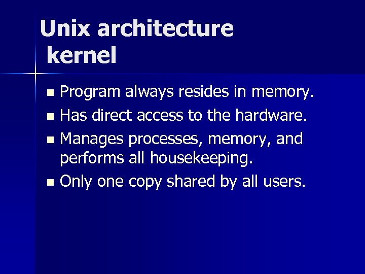 Unix architecture kernel Program always resides in memory. n Has direct access to the