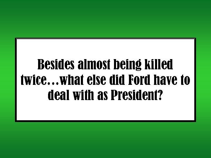 Besides almost being killed twice…what else did Ford have to deal with as President?
