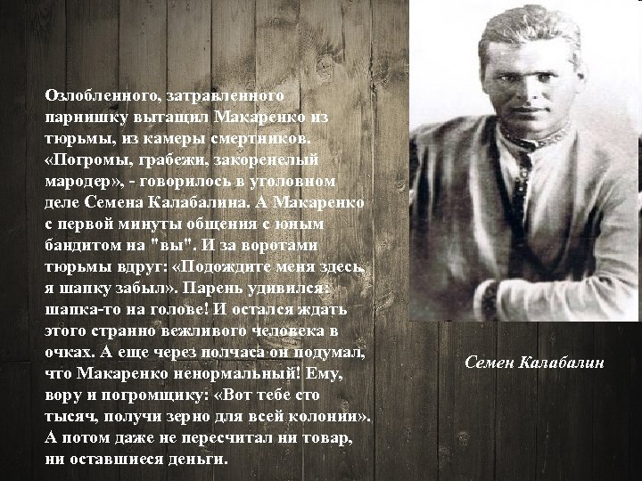 Озлобленного, затравленного парнишку вытащил Макаренко из тюрьмы, из камеры смертников. «Погромы, грабежи, закоренелый мародер»