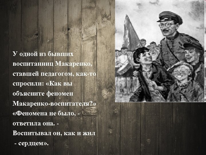 У одной из бывших воспитанниц Макаренко, ставшей педагогом, как-то спросили: «Как вы объясните феномен