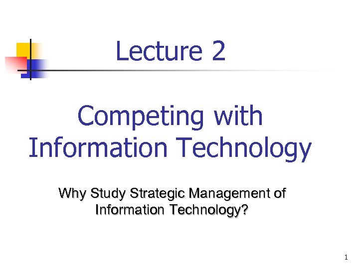 Lecture 2 Competing with Information Technology Why Study Strategic Management of Information Technology? 1