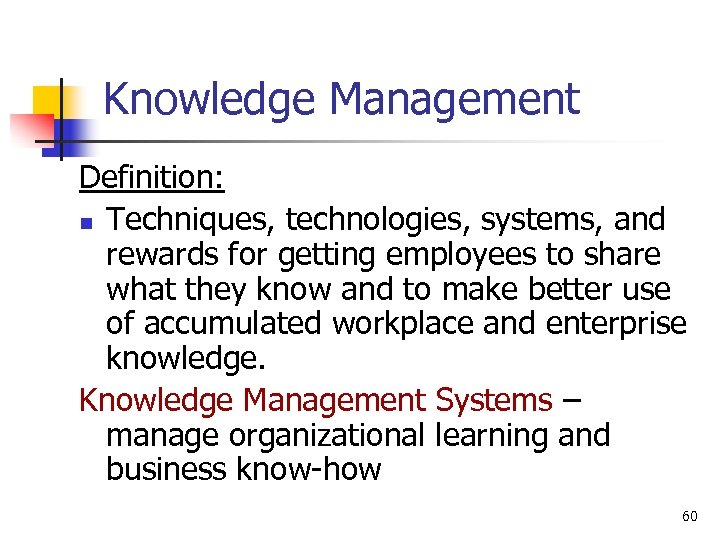 Knowledge Management Definition: n Techniques, technologies, systems, and rewards for getting employees to share