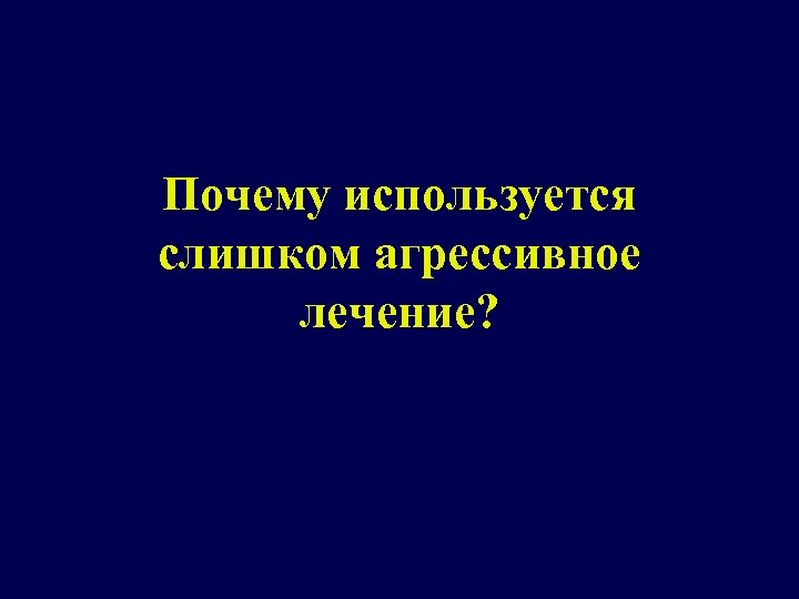 Почему используется слишком агрессивное лечение? 