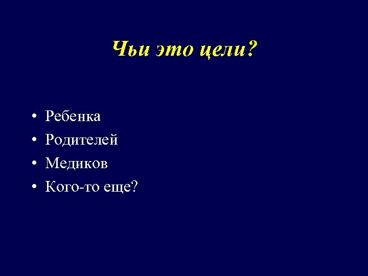 Чьи это цели? • • Ребенка Родителей Медиков Кого-то еще? 
