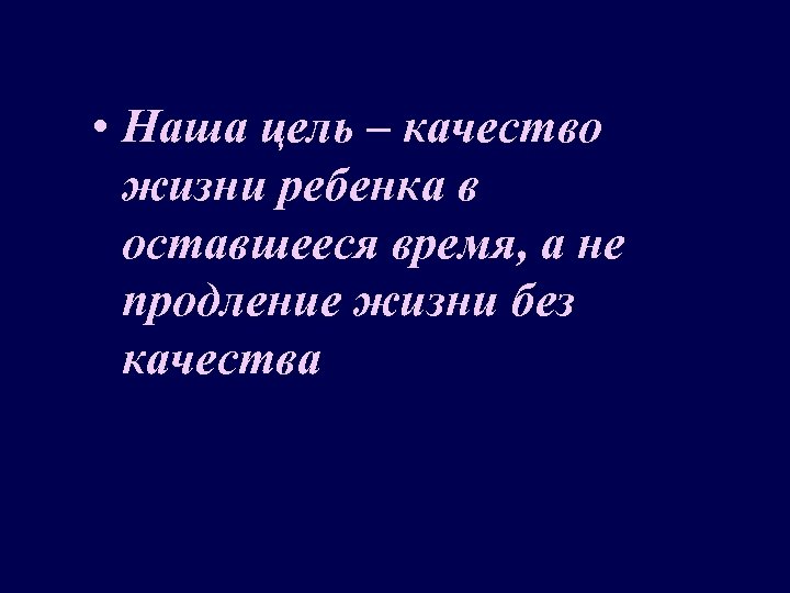  • Наша цель – качество жизни ребенка в оставшееся время, а не продление