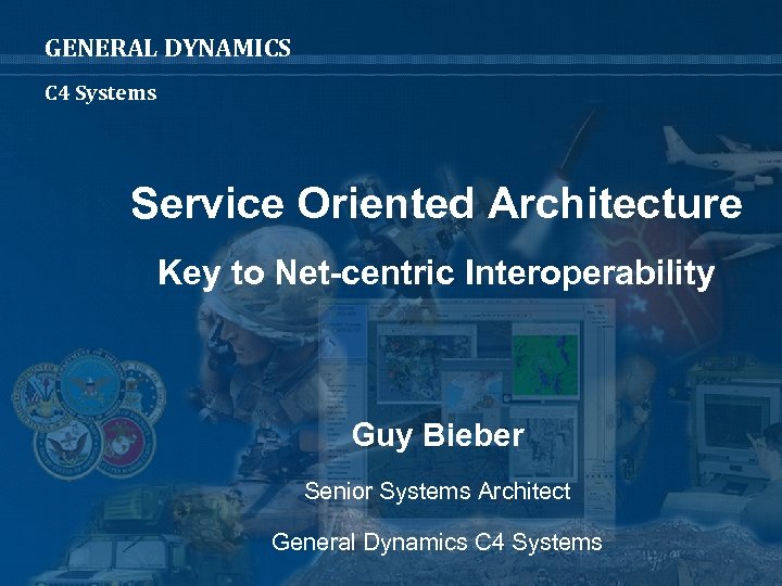 GENERAL DYNAMICS C 4 Systems Service Oriented Architecture Key to Net-centric Interoperability Guy Bieber