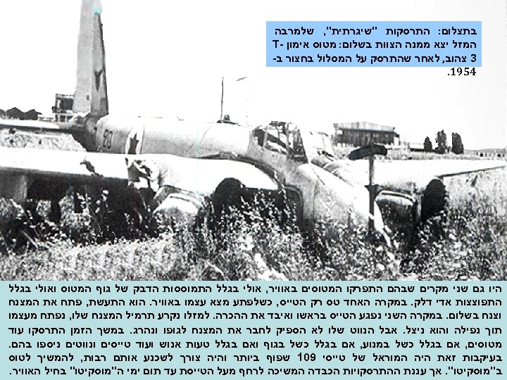  בתצלום: התרסקות "שיגרתית", שלמרבה המזל יצא ממנה הצוות בשלום: מטוס אימון - T