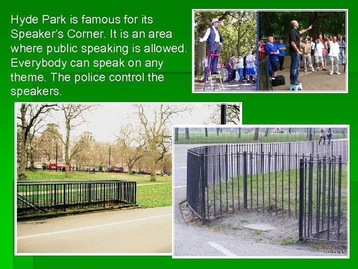 Hyde Park is famous for its Speaker’s Corner. It is an area where public