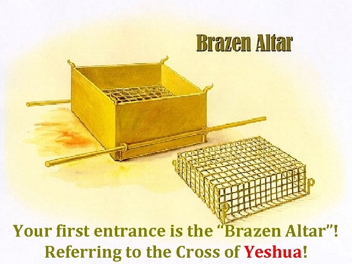 Your first entrance is the “Brazen Altar”! Referring to the Cross of Yeshua! 