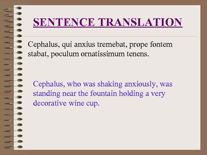 SENTENCE TRANSLATION Cephalus, qui anxius tremebat, prope fontem stabat, poculum ornatissimum tenens. Cephalus, who