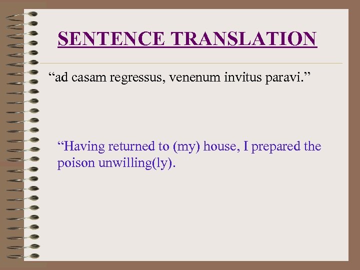 SENTENCE TRANSLATION “ad casam regressus, venenum invitus paravi. ” “Having returned to (my) house,