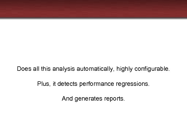 Does all this analysis automatically, highly configurable. Plus, it detects performance regressions. And generates