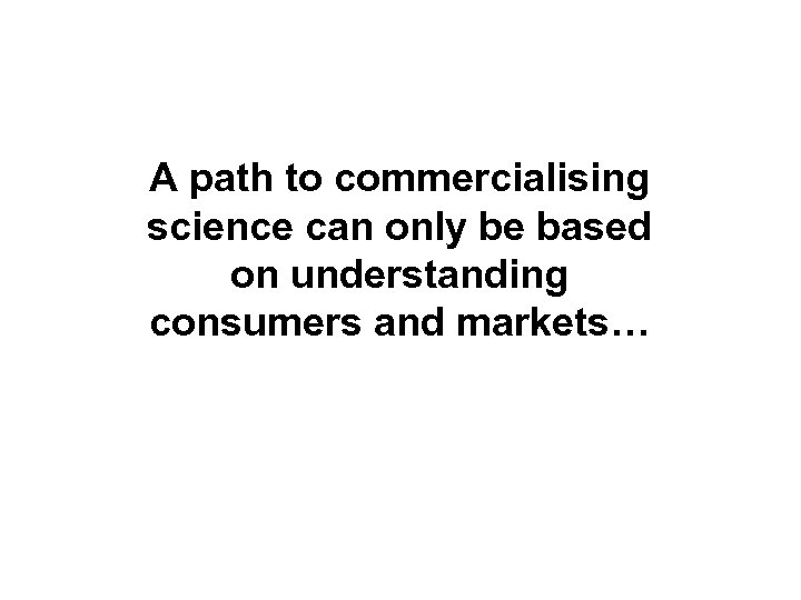 A path to commercialising science can only be based on understanding consumers and markets…