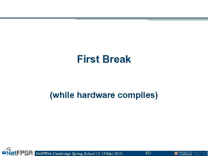 First Break (while hardware compiles) Net. FPGA Cambridge Spring School 15 -19 Mar 2010