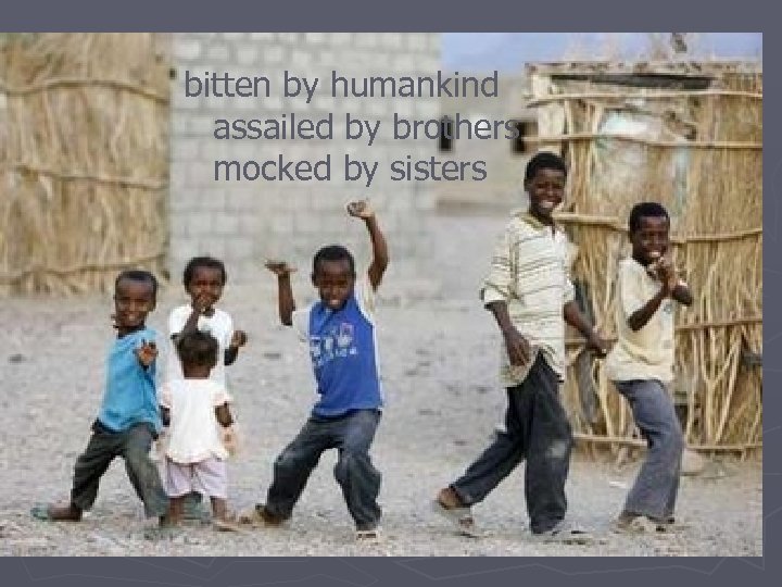bitten by humankind assailed by brothers mocked by sisters 