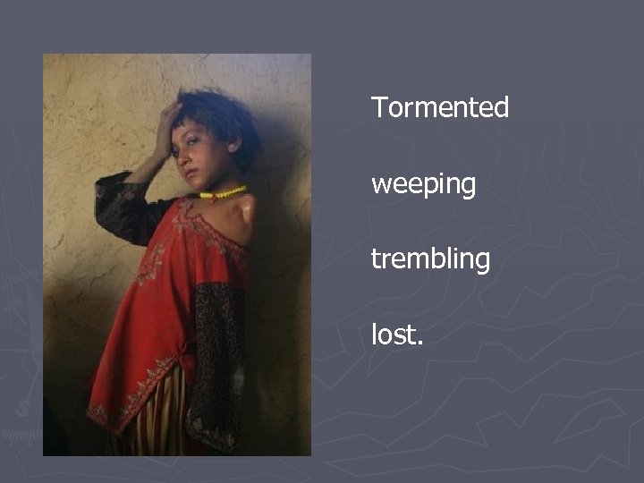 Tormented weeping trembling lost. 