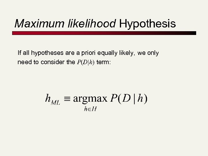 Maximum likelihood Hypothesis If all hypotheses are a priori equally likely, we only need