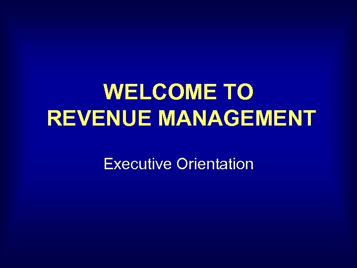 WELCOME TO REVENUE MANAGEMENT Executive Orientation 