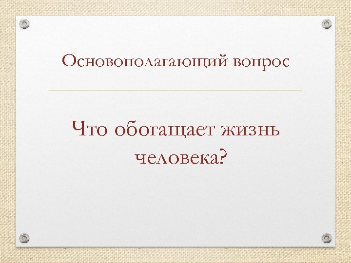 Основополагающий вопрос Что обогащает жизнь человека? 