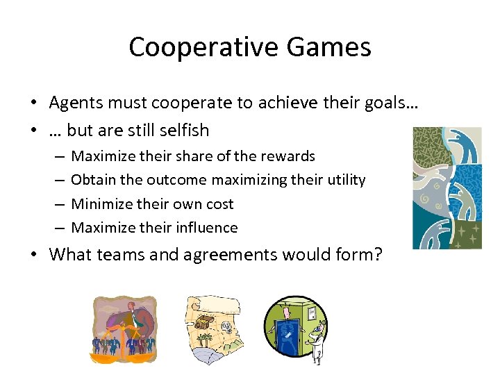 Cooperative Games • Agents must cooperate to achieve their goals… • … but are