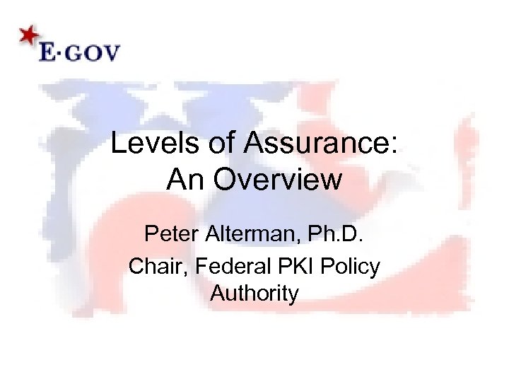 Levels of Assurance: An Overview Peter Alterman, Ph. D. Chair, Federal PKI Policy Authority