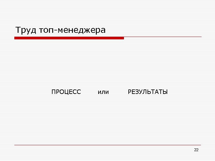 Труд топ-менеджера ПРОЦЕСС или РЕЗУЛЬТАТЫ 22 