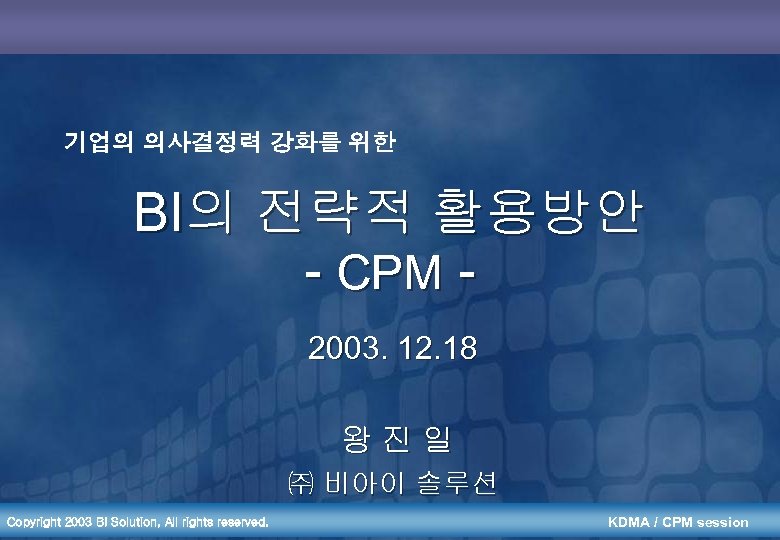 기업의 의사결정력 강화를 위한 BI의 전략적 활용방안 - CPM 2003. 12. 18 왕진일 ㈜