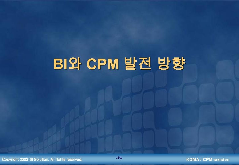 BI와 CPM 발전 방향 Copyright 2003 BI Solution, All rights reserved. -35 - KDMA