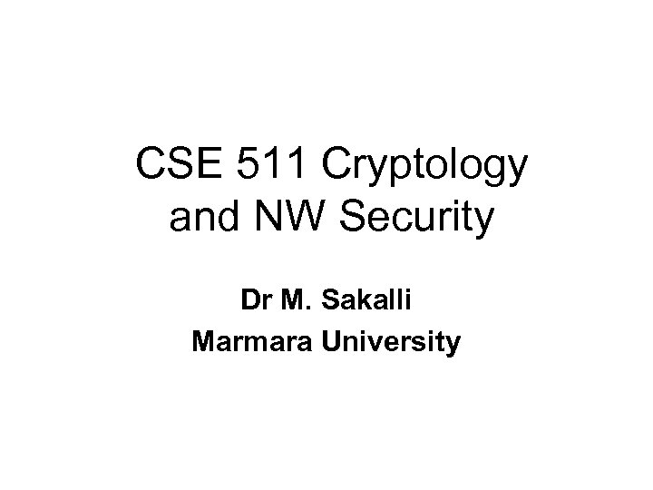 CSE 511 Cryptology and NW Security Dr M. Sakalli Marmara University 