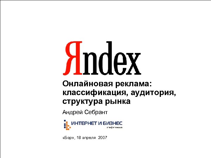 Онлайновая реклама: классификация, аудитория, структура рынка Андрей Себрант «Бор» , 18 апреля 2007 