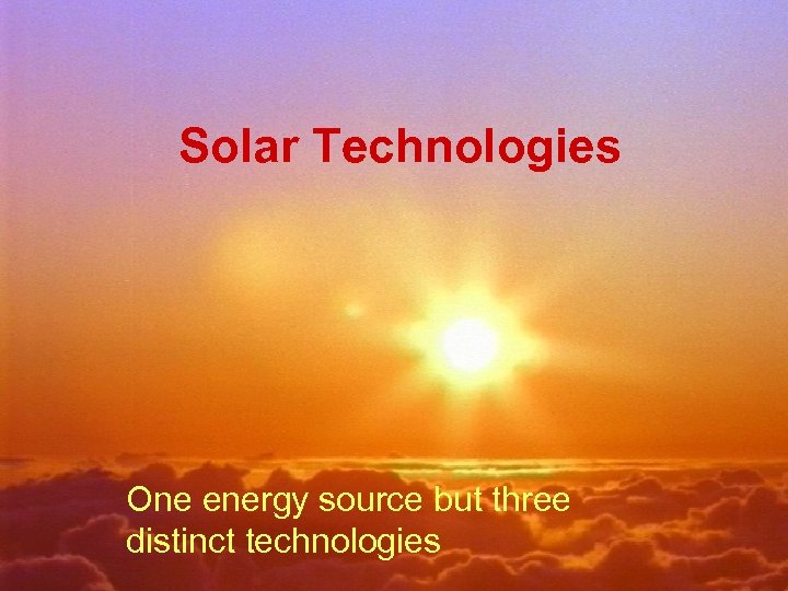 Solar Technologies One energy source but three distinct technologies 