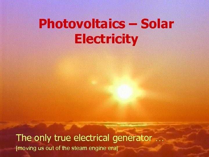 Photovoltaics – Solar Electricity The only true electrical generator … [moving us out of