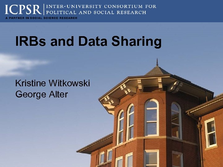 IRBs and Data Sharing Kristine Witkowski George Alter 