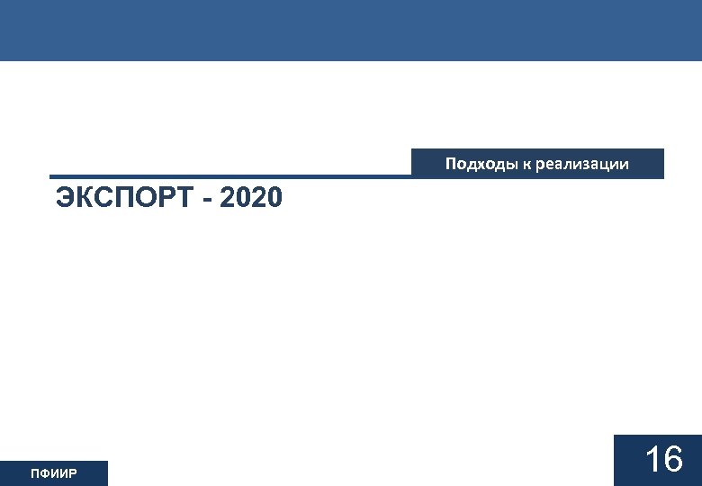 Подходы к реализации ЭКСПОРТ - 2020 ПФИИР 16 