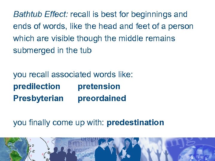 Bathtub Effect: recall is best for beginnings and ends of words, like the head